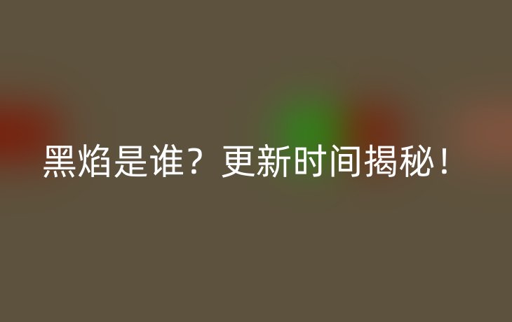 黑焰是谁？更新时间揭秘！