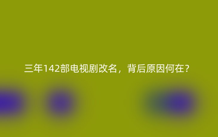 三年142部电视剧改名，背后原因何在？