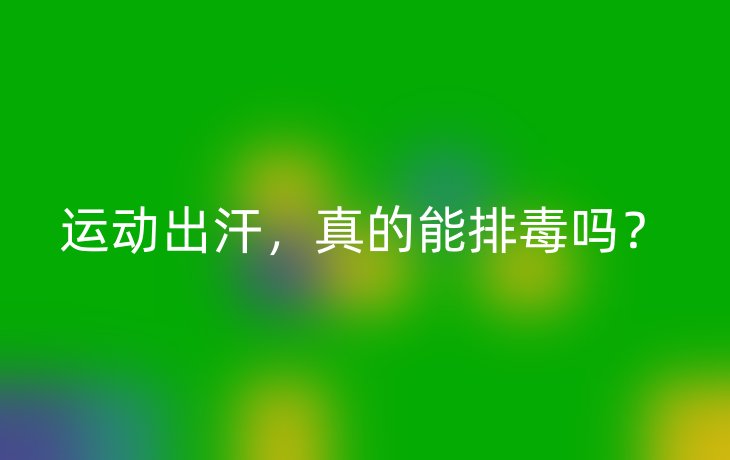 运动出汗,真的能排毒吗?