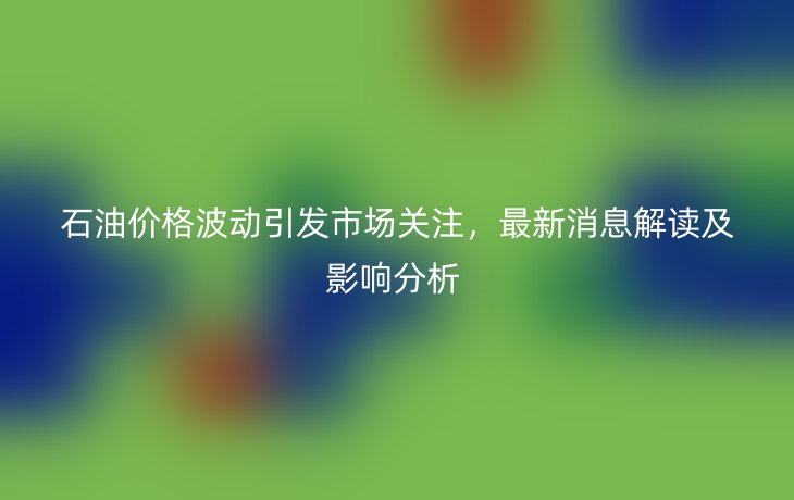 石油价格波动引发市场关注，最新消息解读及影响分析 