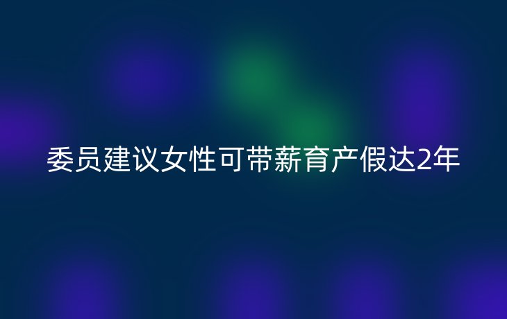 委员建议女性可带薪育产假达2年