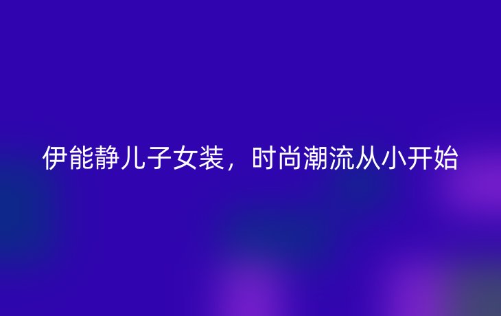 伊能静儿子女装,时尚潮流从小开始