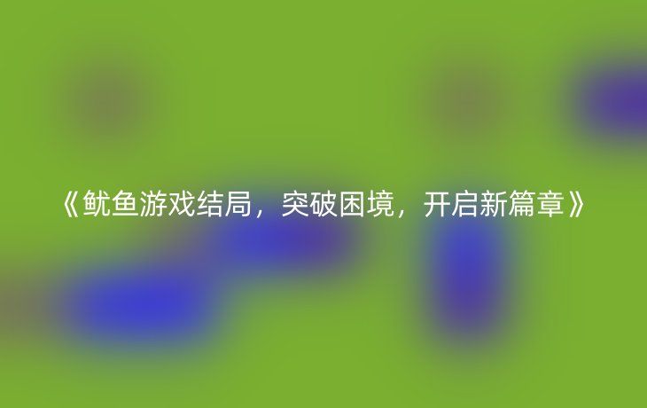 《鱿鱼游戏结局,突破困境,开启新篇章》