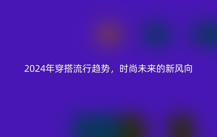 2024年穿搭流行趋势，时尚未来的新风向