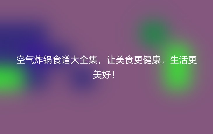 空气炸锅食谱大全集，让美食更健康，生活更美好！