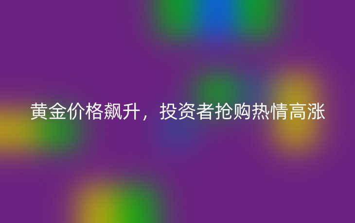 黄金价格飙升，投资者抢购热情高涨