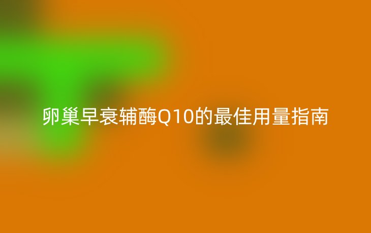 卵巢早衰辅酶Q10的最佳用量指南