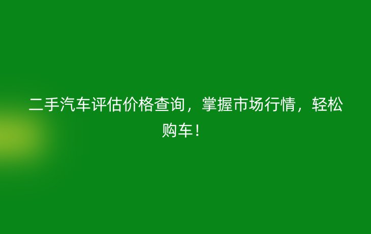 二手汽车评估价格查询,掌握市场行情,轻松购车!
