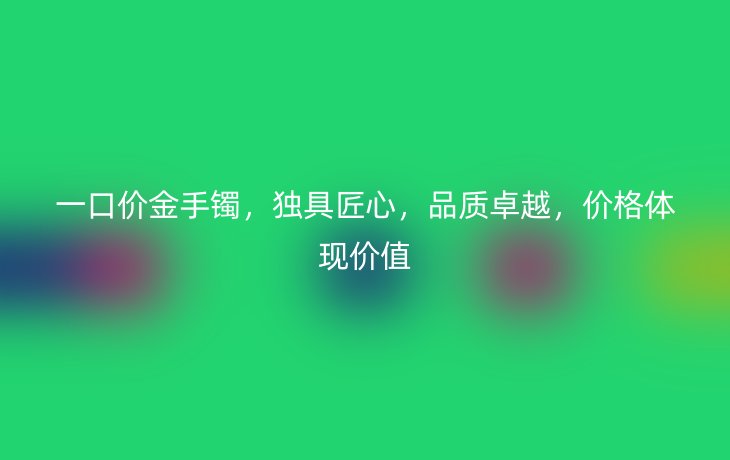 一口价金手镯,独具匠心,品质卓越,价格体现价值