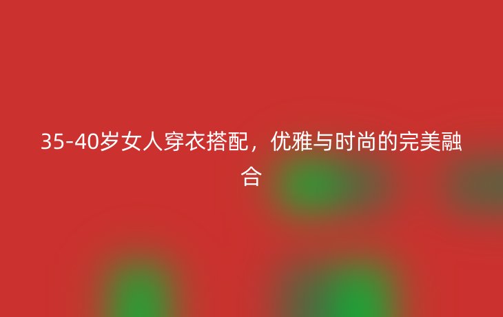 35-40岁女人穿衣搭配，优雅与时尚的完美融合