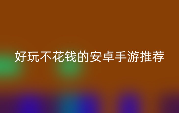 好玩不花钱的安卓手游推荐