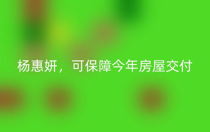 杨惠妍,可保障今年房屋交付