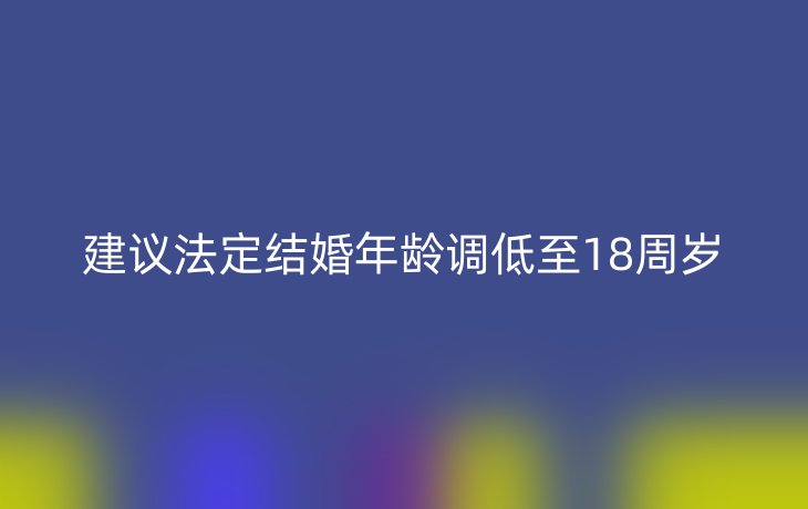 建议法定结婚年龄调低至18周岁