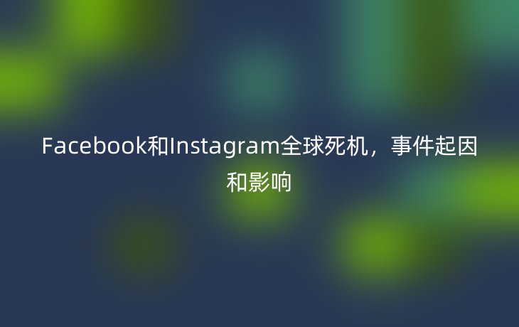 Facebook和Instagram全球死机,事件起因和影响