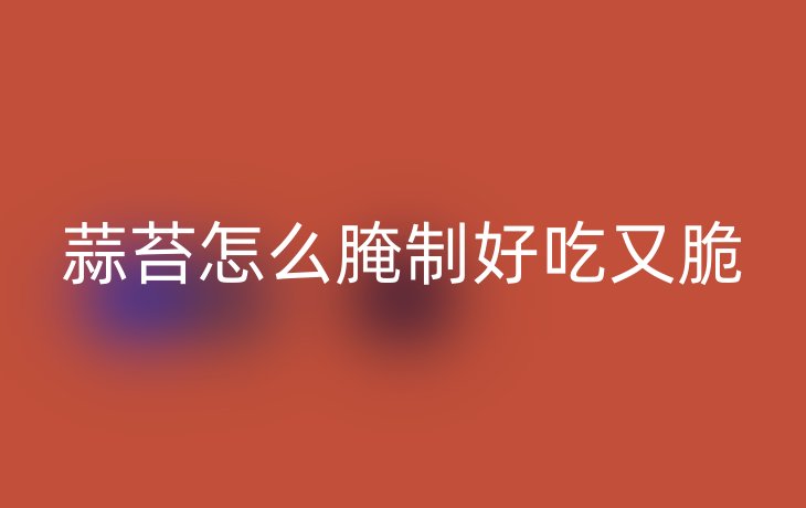 蒜苔怎么腌制好吃又脆