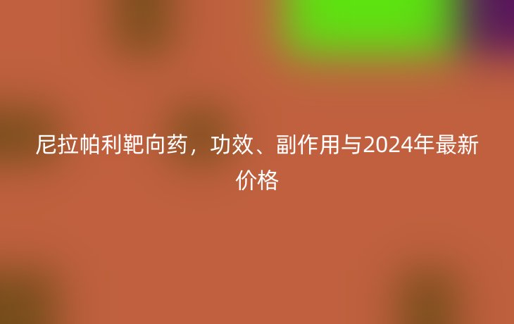 尼拉帕利靶向药,功效、副作用与2024年最新价格