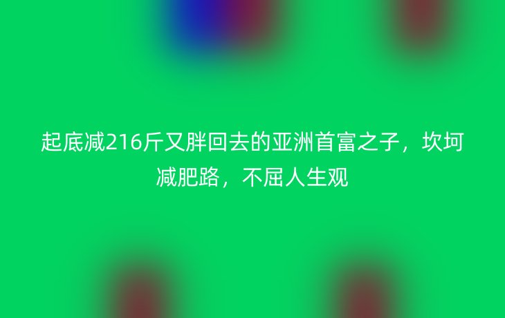 起底减216斤又胖回去的亚洲首富之子，坎坷减肥路，不屈人生观