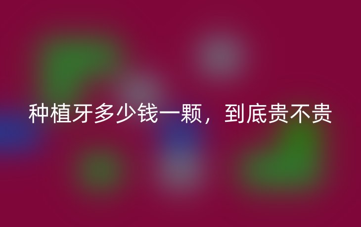 种植牙多少钱一颗，到底贵不贵
