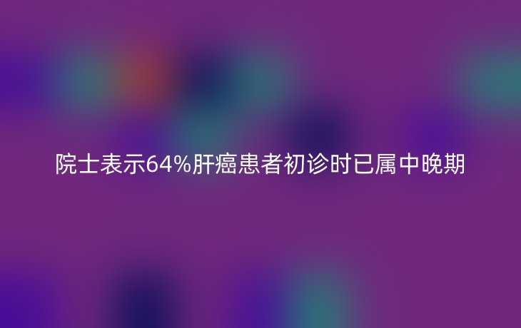 院士表示64%肝癌患者初诊时已属中晚期