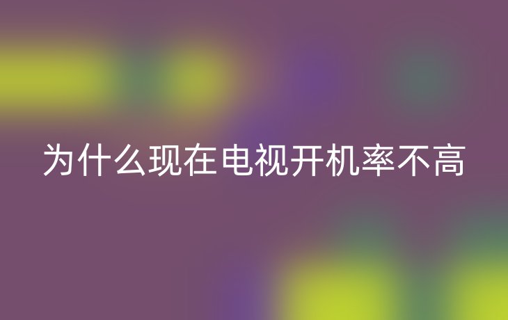 为什么现在电视开机率不高