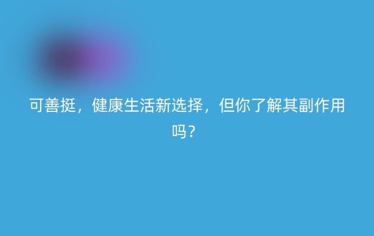 可善挺,健康生活新选择,但你了解其副作用吗?