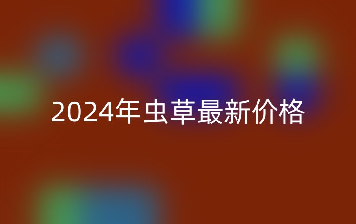 2024年虫草最新价格