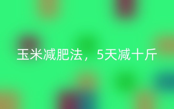 玉米减肥法，5天减十斤