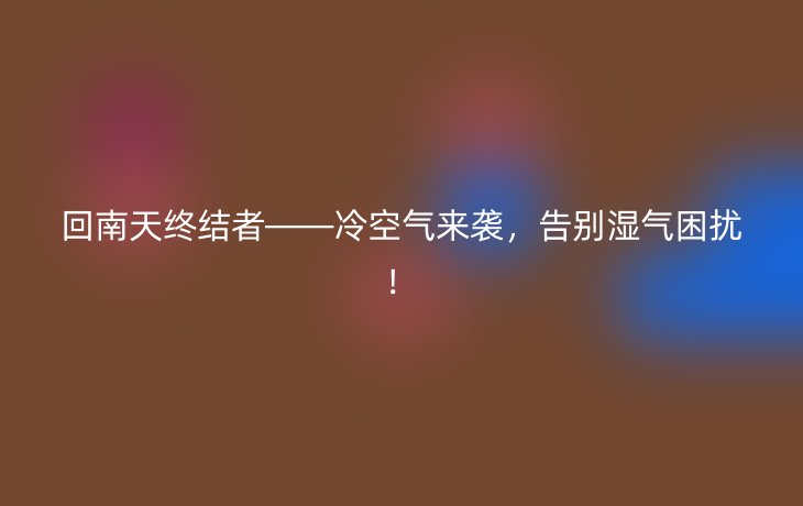 回南天终结者——冷空气来袭,告别湿气困扰!