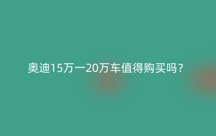 奥迪15万一20万车值得购买吗?
