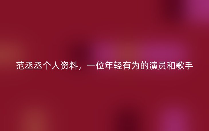 范丞丞个人资料，一位年轻有为的演员和歌手