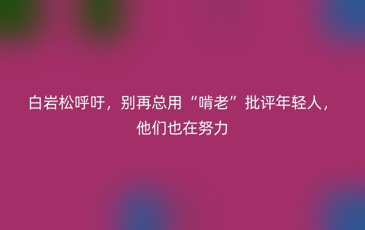 白岩松呼吁,别再总用“啃老”批评年轻人,他们也在努力