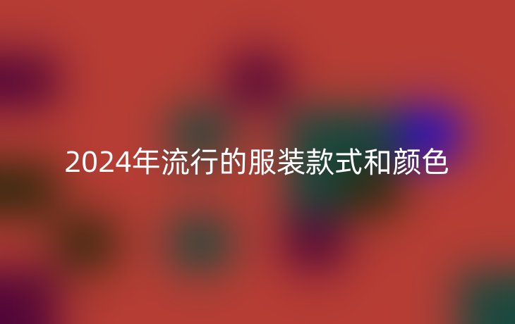 2024年流行的服装款式和颜色