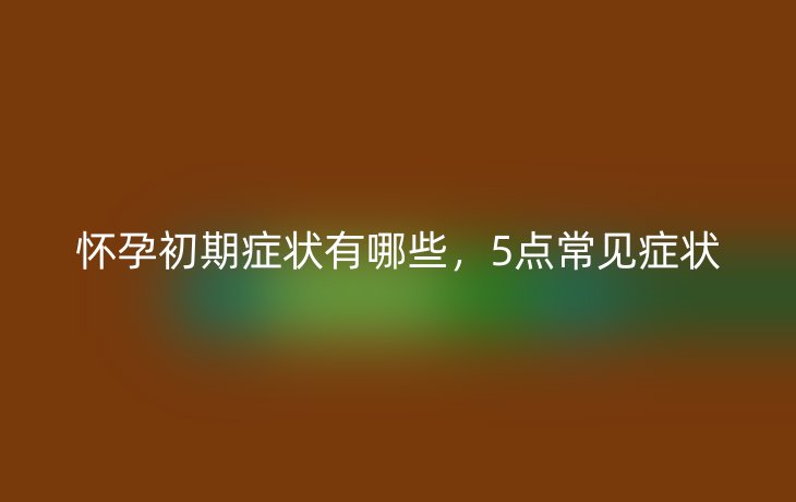 怀孕初期症状有哪些，5点常见症状