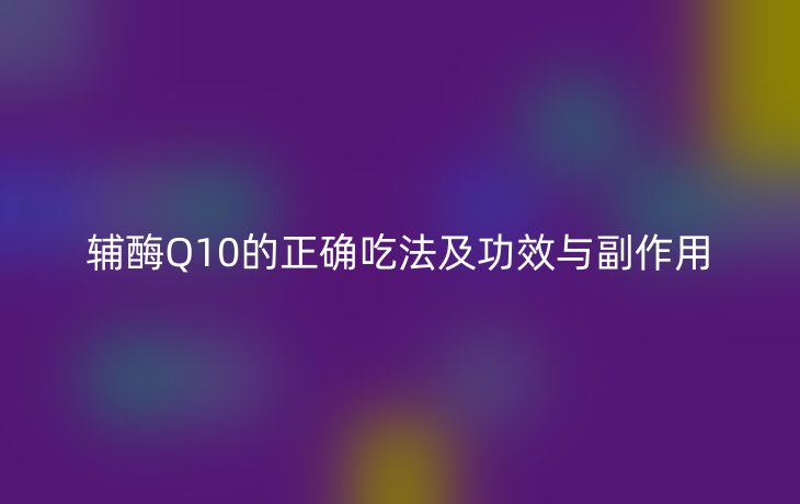 辅酶Q10的正确吃法及功效与副作用