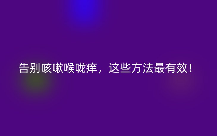 告别咳嗽喉咙痒，这些方法最有效！