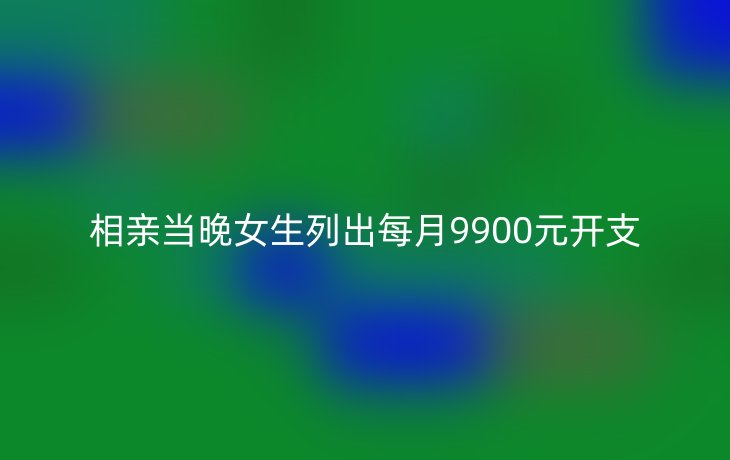 相亲当晚女生列出每月9900元开支