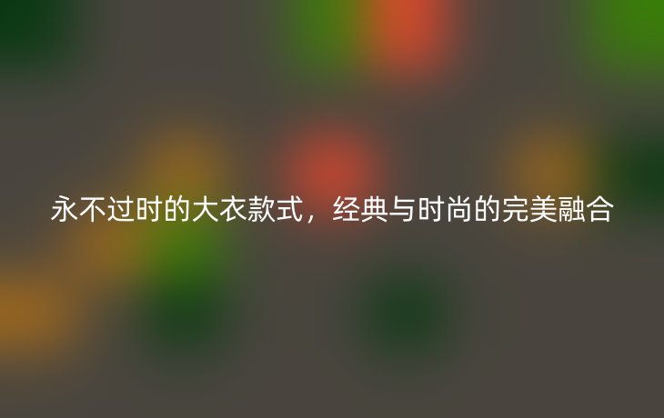 永不过时的大衣款式，经典与时尚的完美融合