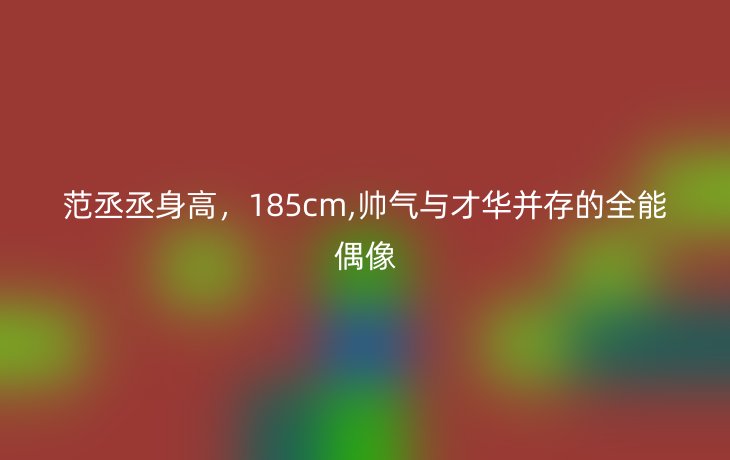 范丞丞身高，185cm,帅气与才华并存的全能偶像