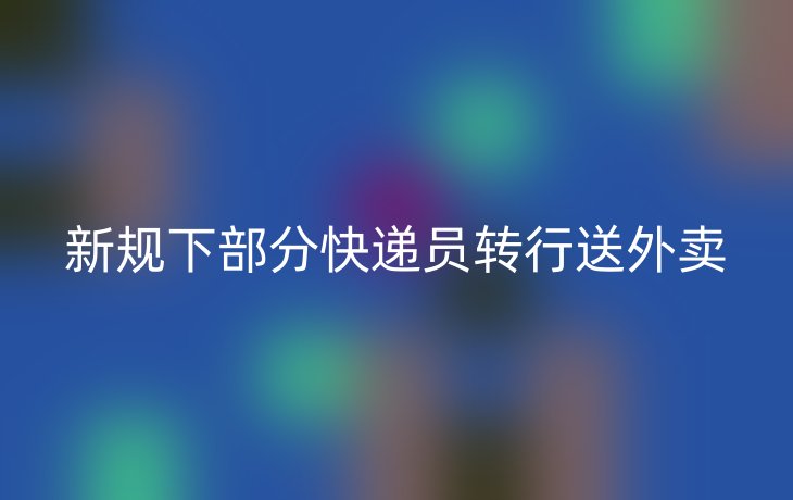 新规下部分快递员转行送外卖