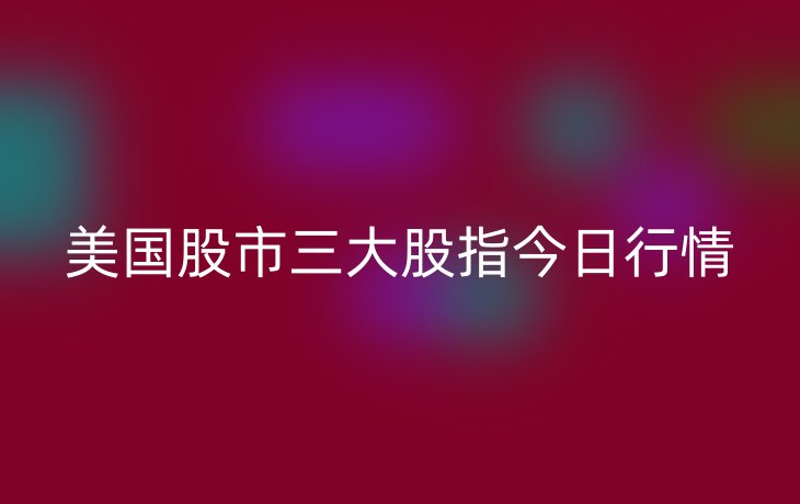 美国股市三大股指今日行情