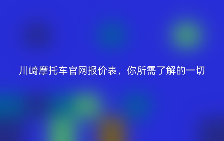 川崎摩托车官网报价表,你所需了解的一切