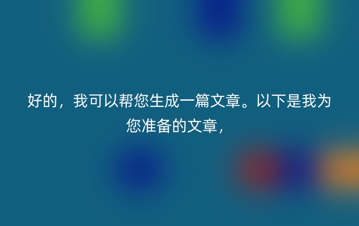 好的,我可以帮您生成一篇文章。以下是我为您准备的文章,