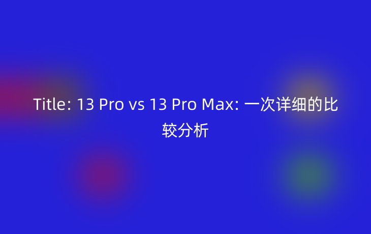 Title: 13 Pro vs 13 Pro Max: 一次详细的比较分析