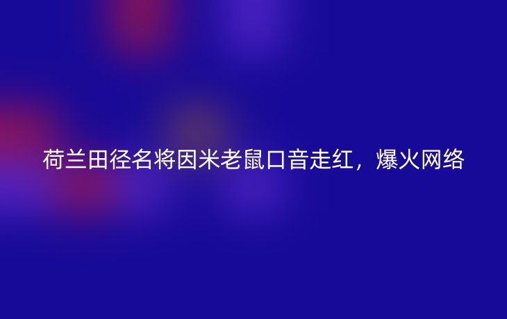荷兰田径名将因米老鼠口音走红，爆火网络