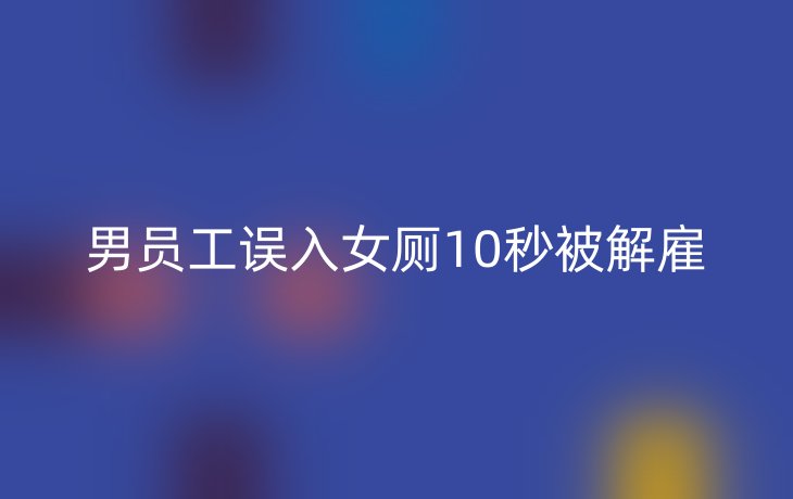 男员工误入女厕10秒被解雇