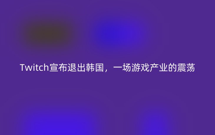 Twitch宣布退出韩国,一场游戏产业的震荡