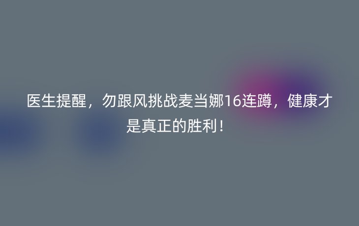 医生提醒,勿跟风挑战麦当娜16连蹲,健康才是真正的胜利!