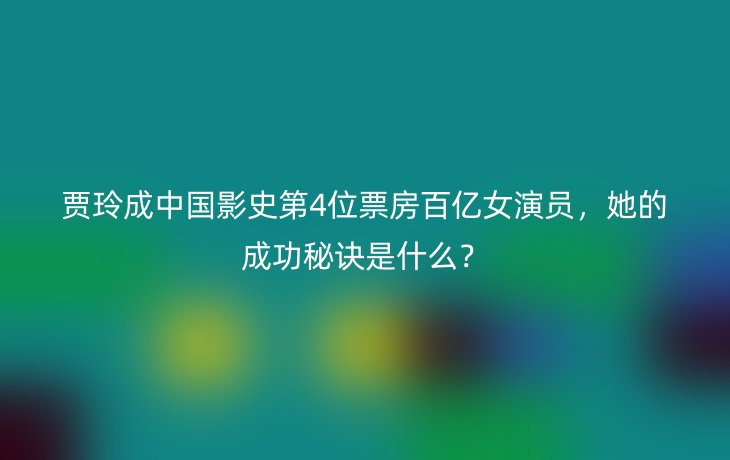 贾玲成中国影史第4位票房百亿女演员，她的成功秘诀是什么？