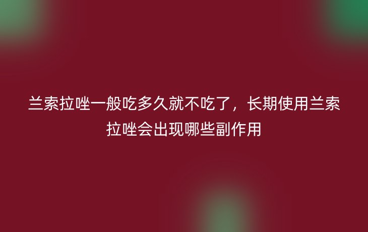 兰索拉唑一般吃多久就不吃了,长期使用兰索拉唑会出现哪些副作用