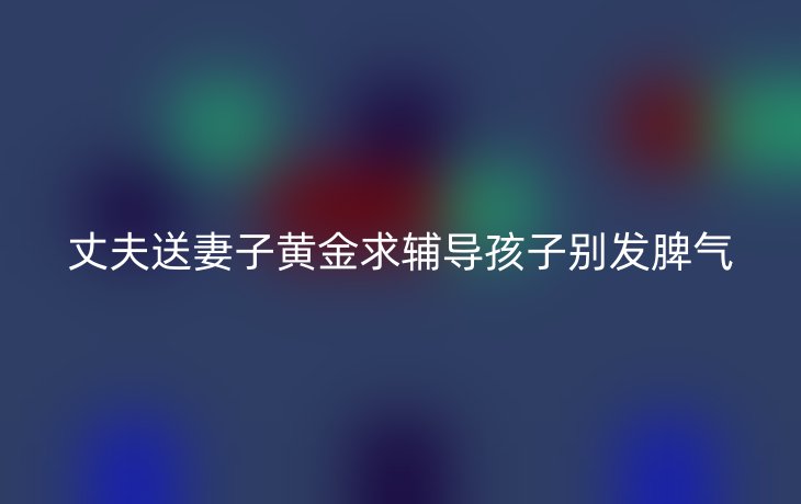 丈夫送妻子黄金求辅导孩子别发脾气